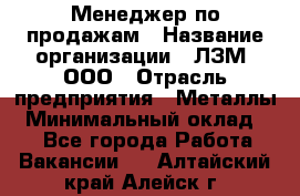 Менеджер по продажам › Название организации ­ ЛЗМ, ООО › Отрасль предприятия ­ Металлы › Минимальный оклад ­ 1 - Все города Работа » Вакансии   . Алтайский край,Алейск г.